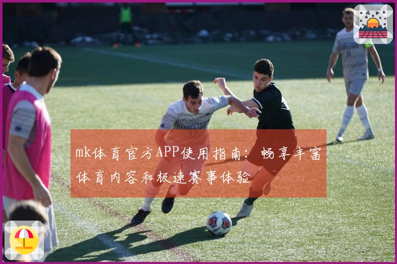 mk体育官方APP使用指南：畅享丰富体育内容和极速赛事体验
