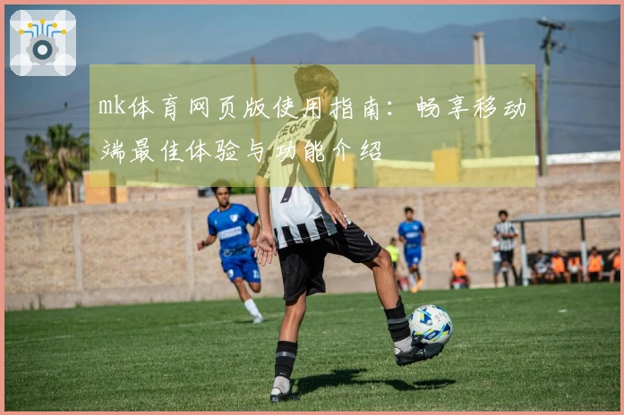mk体育网页版使用指南：畅享移动端最佳体验与功能介绍
