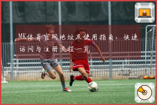 MK体育官网地址及使用指南，快速访问与注册流程一览