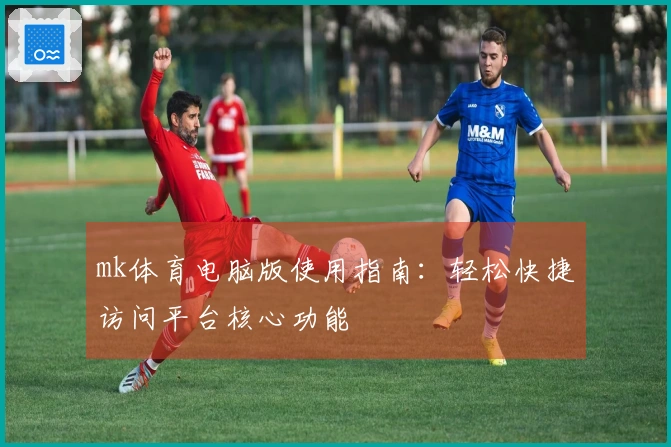 mk体育电脑版使用指南：轻松快捷访问平台核心功能