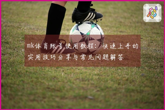 mk体育账号使用教程：快速上手的实用技巧分享与常见问题解答