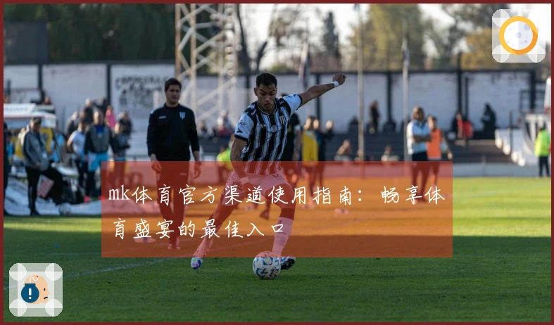 mk体育官方渠道使用指南：畅享体育盛宴的最佳入口