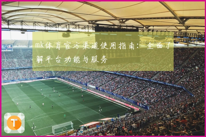 mk体育官方渠道使用指南：全面了解平台功能与服务