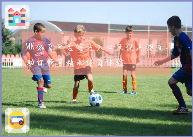 MK体育平台官方入口及使用指南，助你畅享精彩体育体验