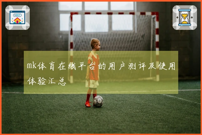 mk体育在线平台的用户测评及使用体验汇总