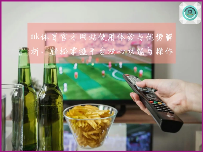 mk体育官方网站使用体验与优势解析，轻松掌握平台核心功能与操作技巧