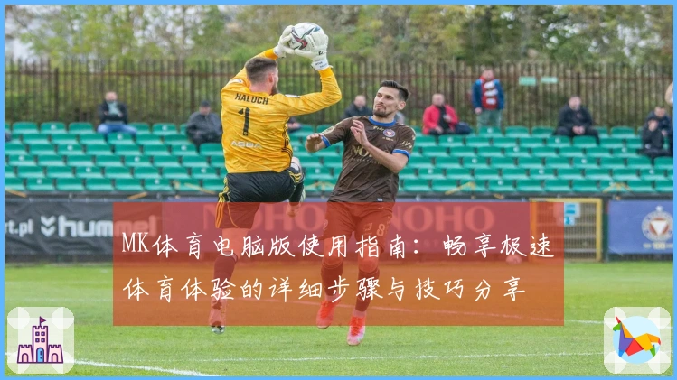 MK体育电脑版使用指南：畅享极速体育体验的详细步骤与技巧分享