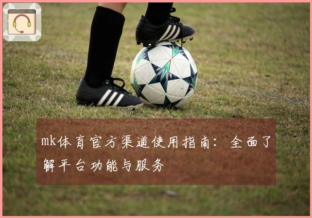 mk体育官方渠道使用指南：全面了解平台功能与服务