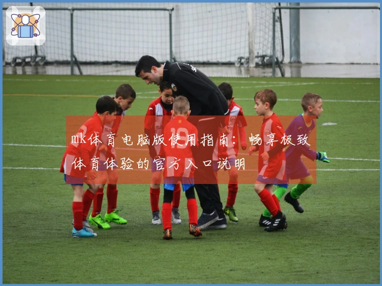 mk体育电脑版使用指南：畅享极致体育体验的官方入口说明