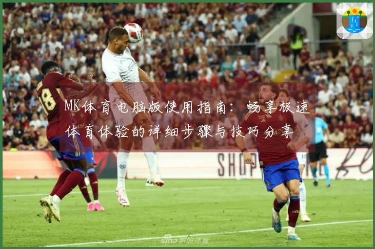 MK体育电脑版使用指南：畅享极速体育体验的详细步骤与技巧分享